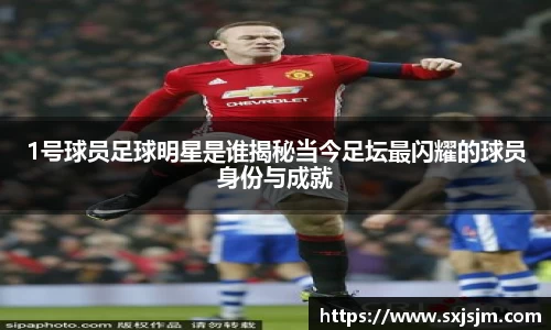 1号球员足球明星是谁揭秘当今足坛最闪耀的球员身份与成就